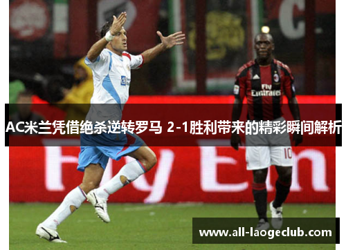 AC米兰凭借绝杀逆转罗马 2-1胜利带来的精彩瞬间解析