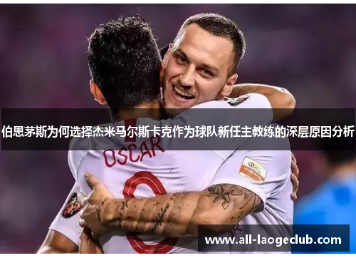 伯恩茅斯为何选择杰米马尔斯卡克作为球队新任主教练的深层原因分析