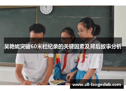 吴艳妮突破60米栏纪录的关键因素及背后故事分析