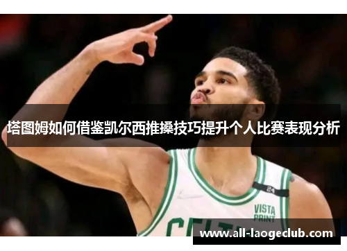 塔图姆如何借鉴凯尔西推搡技巧提升个人比赛表现分析