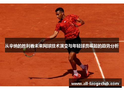 从辛纳的胜利看未来网球技术演变与年轻球员崛起的趋势分析