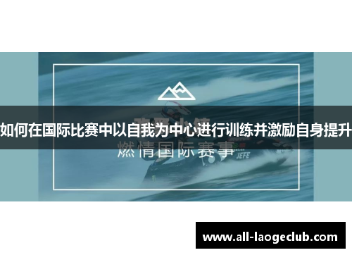 如何在国际比赛中以自我为中心进行训练并激励自身提升