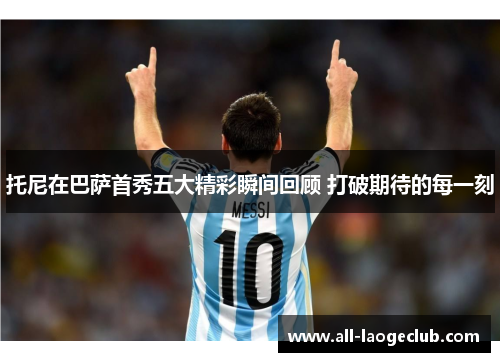 托尼在巴萨首秀五大精彩瞬间回顾 打破期待的每一刻