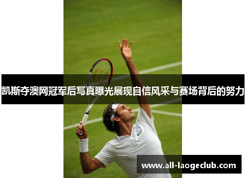 凯斯夺澳网冠军后写真曝光展现自信风采与赛场背后的努力
