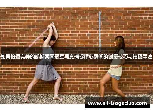 如何拍摄完美的凯斯澳网冠军写真捕捉精彩瞬间的创意技巧与拍摄手法