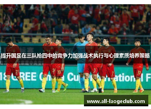 提升国足在三队抢四中的竞争力加强战术执行与心理素质培养策略