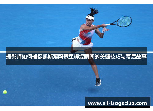 摄影师如何捕捉凯斯澳网冠军辉煌瞬间的关键技巧与幕后故事