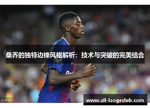 桑乔的独特边锋风格解析：技术与突破的完美结合