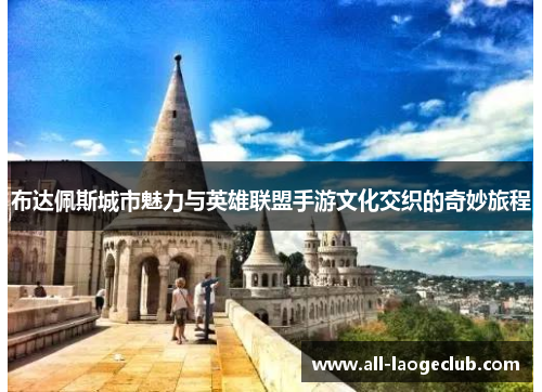 布达佩斯城市魅力与英雄联盟手游文化交织的奇妙旅程