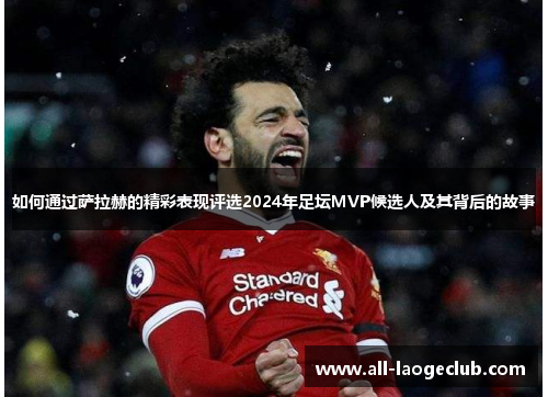 如何通过萨拉赫的精彩表现评选2024年足坛MVP候选人及其背后的故事