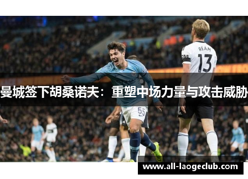 曼城签下胡桑诺夫：重塑中场力量与攻击威胁