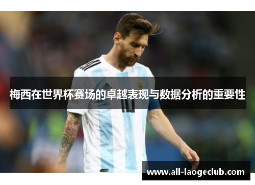 梅西在世界杯赛场的卓越表现与数据分析的重要性