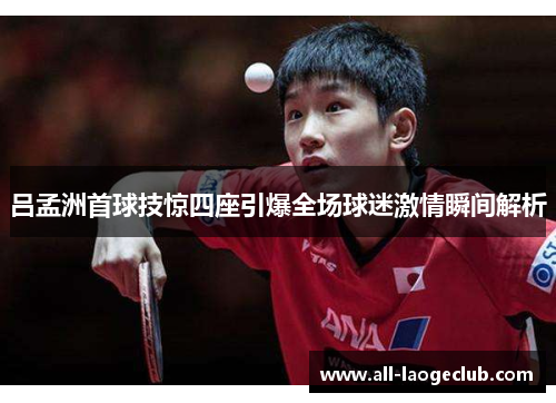 吕孟洲首球技惊四座引爆全场球迷激情瞬间解析