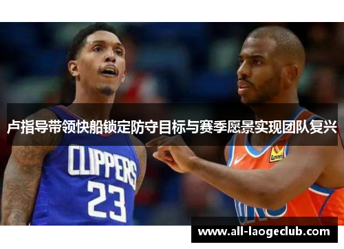 卢指导带领快船锁定防守目标与赛季愿景实现团队复兴