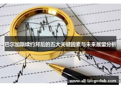 巴尔加斯续约背后的五大关键因素与未来展望分析