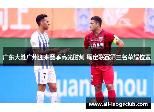 广东大胜广州迎来赛季高光时刻 确定联赛第三名荣耀位置