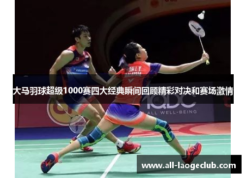 大马羽球超级1000赛四大经典瞬间回顾精彩对决和赛场激情