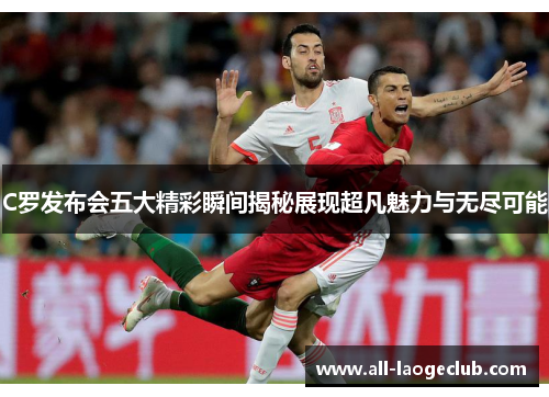 C罗发布会五大精彩瞬间揭秘展现超凡魅力与无尽可能