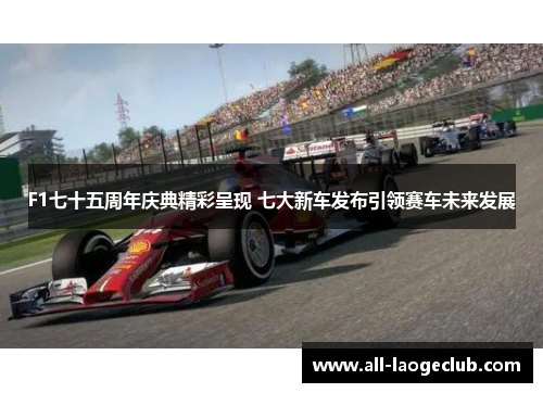 F1七十五周年庆典精彩呈现 七大新车发布引领赛车未来发展
