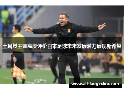 土耳其主帅高度评价日本足球未来发展潜力展现新希望