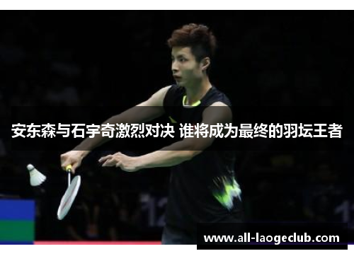 安东森与石宇奇激烈对决 谁将成为最终的羽坛王者