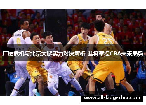 广厦危机与北京大腿实力对决解析 谁将掌控CBA未来局势