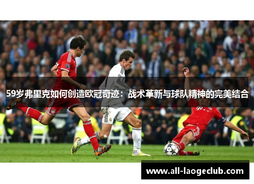 59岁弗里克如何创造欧冠奇迹：战术革新与球队精神的完美结合