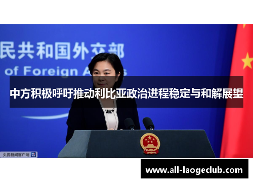 中方积极呼吁推动利比亚政治进程稳定与和解展望