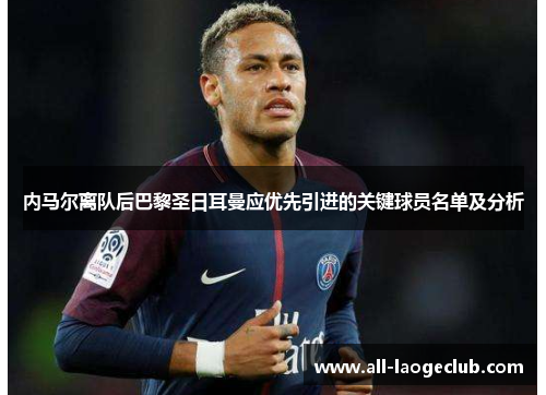 内马尔离队后巴黎圣日耳曼应优先引进的关键球员名单及分析