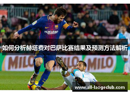 如何分析赫塔费对巴萨比赛结果及预测方法解析