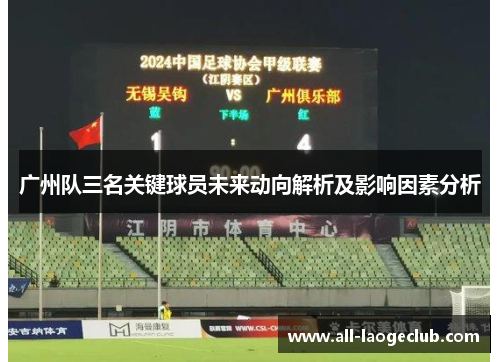 广州队三名关键球员未来动向解析及影响因素分析