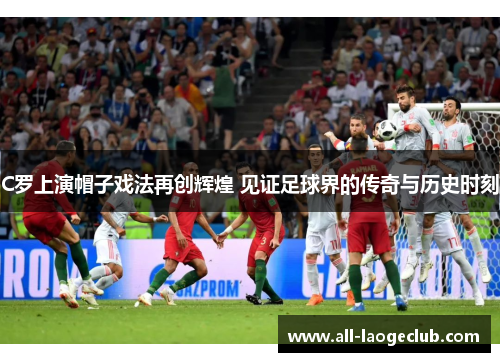 C罗上演帽子戏法再创辉煌 见证足球界的传奇与历史时刻