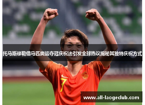 托马斯穆勒借马匹奥运夺冠庆祝法引发全球热议揭秘其独特庆祝方式