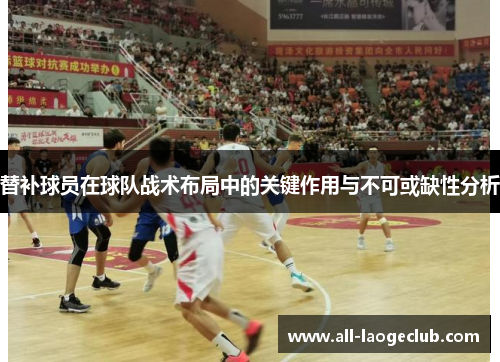 替补球员在球队战术布局中的关键作用与不可或缺性分析
