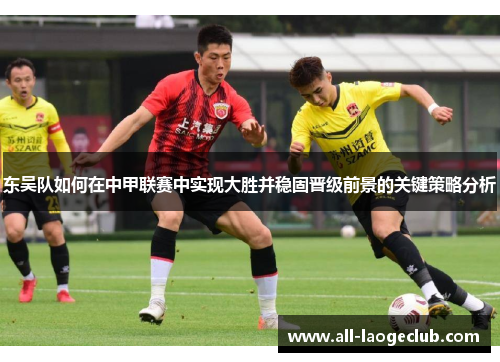 东吴队如何在中甲联赛中实现大胜并稳固晋级前景的关键策略分析
