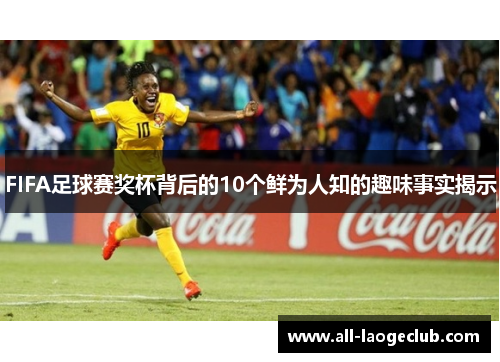 FIFA足球赛奖杯背后的10个鲜为人知的趣味事实揭示