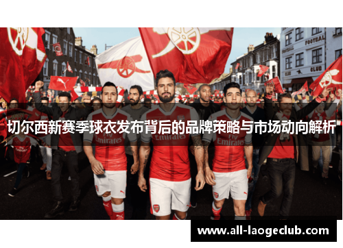 切尔西新赛季球衣发布背后的品牌策略与市场动向解析