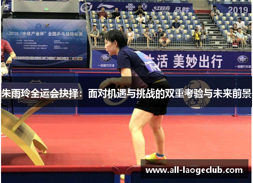 朱雨玲全运会抉择：面对机遇与挑战的双重考验与未来前景