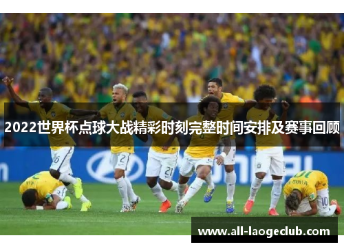 2022世界杯点球大战精彩时刻完整时间安排及赛事回顾