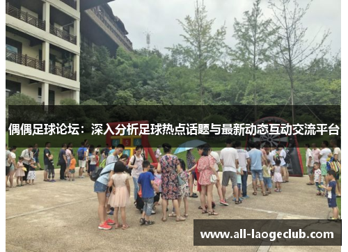 偶偶足球论坛：深入分析足球热点话题与最新动态互动交流平台