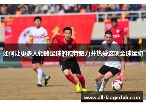 如何让更多人领略足球的独特魅力并热爱这项全球运动