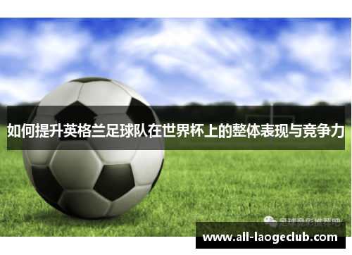 如何提升英格兰足球队在世界杯上的整体表现与竞争力