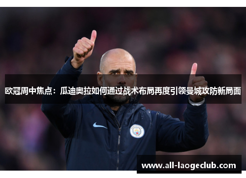 欧冠周中焦点：瓜迪奥拉如何通过战术布局再度引领曼城攻防新局面