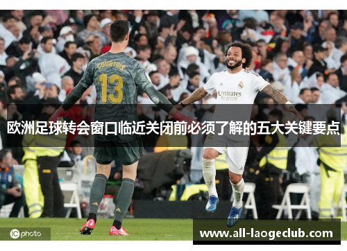 欧洲足球转会窗口临近关闭前必须了解的五大关键要点