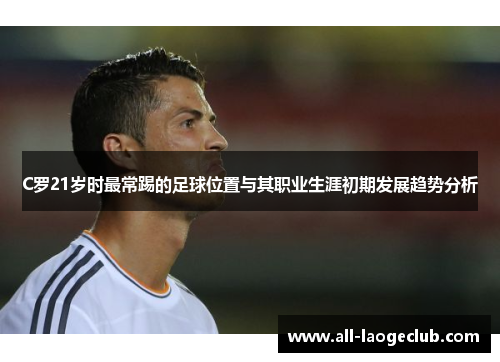 C罗21岁时最常踢的足球位置与其职业生涯初期发展趋势分析