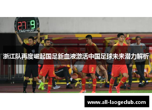 浙江队再度崛起国足新血液激活中国足球未来潜力解析