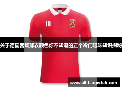 关于德国客场球衣颜色你不知道的五个冷门趣味知识揭秘
