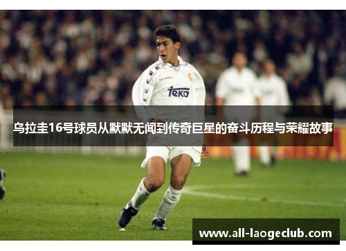 乌拉圭16号球员从默默无闻到传奇巨星的奋斗历程与荣耀故事