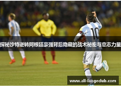 探秘沙特逆转阿根廷豪强背后隐藏的战术秘密与意志力量