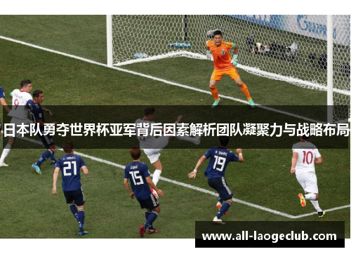日本队勇夺世界杯亚军背后因素解析团队凝聚力与战略布局